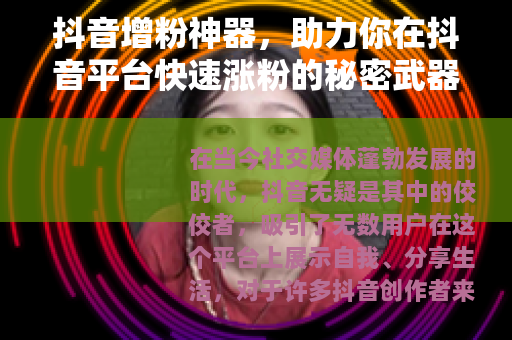 抖音增粉神器，助力你在抖音平台快速涨粉的秘密武器