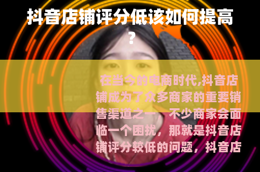 抖音店铺评分低该如何提高？