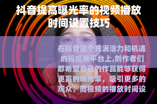 抖音提高曝光率的视频播放时间设置技巧