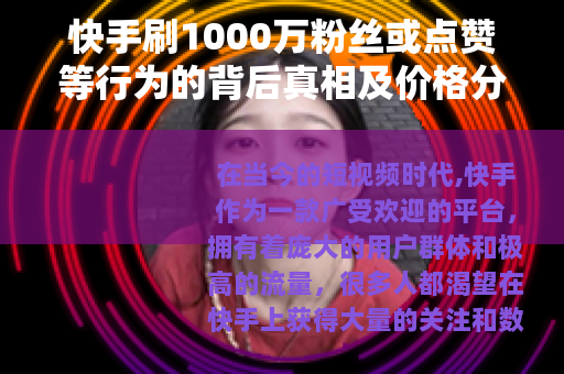 快手刷1000万粉丝或点赞等行为的背后真相及价格分析