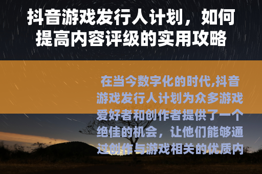 抖音游戏发行人计划，如何提高内容评级的实用攻略