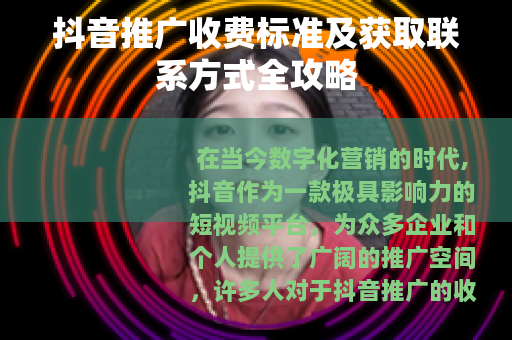 抖音推广收费标准及获取联系方式全攻略